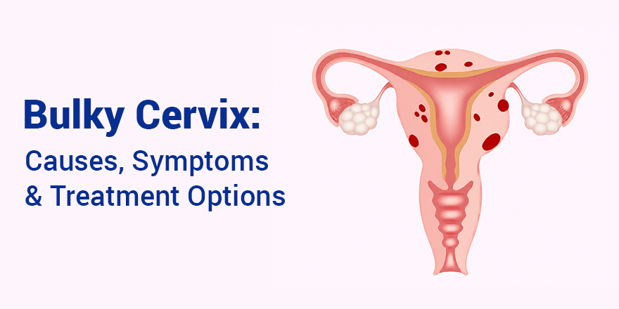 Bulky Cervix: Causes, Symptoms & Treatment Options